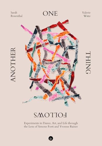 One Thing Follows Another: Experiments in Dance, Art, and Life through the Lens of Simone Forti and Yvonne Rainer One Thing Follows Another: Experiments in Dance, Art, and Life through the Lens of Simone Forti and Yvonne Rainer von Punctum Books