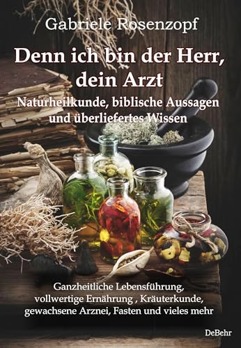 Denn ich bin der Herr, dein Arzt - Naturheilkunde, biblische Aussagen und überliefertes Wissen Ganzheitliche Lebensführung, vollwertige Ernährung , ... gewachsene Arznei, Fasten und vieles mehr von Verlag DeBehr