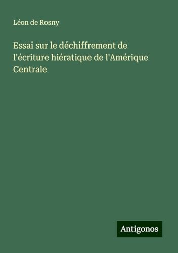 Essai sur le déchiffrement de l'écriture hiératique de l'Amérique Centrale von Antigonos Verlag