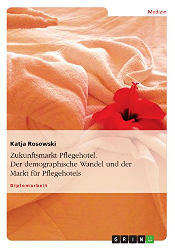 Zukunftsmarkt Pflegehotel. Der demographische Wandel und der Markt für Pflegehotels: Diplomarbeit Zukunftsmarkt Pflegehotel. Der demographische Wandel und der Markt für Pflegehotels: Diplomarbeit