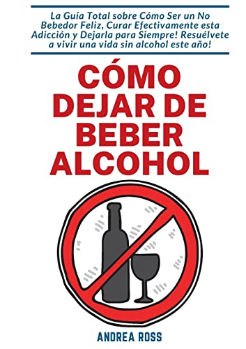 Cómo dejar de beber alcohol: La Guía Total sobre Cómo Ser un No Bebedor Feliz, Curar Efectivamente esta Adicción y Dejarla para Siempre! Resuélvete a vivir una vida sin alcohol este año! von Books on Demand