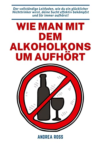 Wie man mit dem Alkoholkonsum aufhört: Der vollständige Leitfaden, wie du ein glücklicher Nichttrinker wirst, deine Sucht effektiv bekämpfst und für immer aufhörst!