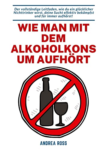 Wie man mit dem Alkoholkonsum aufhört: Der vollständige Leitfaden, wie du ein glücklicher Nichttrinker wirst, deine Sucht effektiv bekämpfst und für immer aufhörst!