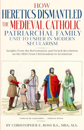 How Heretics Dismantled the Medieval Catholic Patriarchal Family Unit to Usher in Modern Secularism: Insights from the Reformation and French Revolution on the Shift from Christendom to Secularism von Sanctus Virtue Publishing