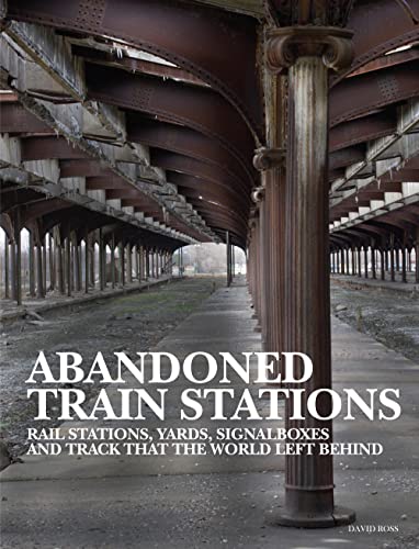 Abandoned Train Stations: Rail Stations, Yards, Signalboxes and Tracks That the World Left Behind