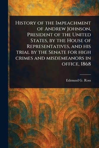 History of the Impeachment of Andrew Johnson, President of the United States, by the House of Representatives, and His Trial by the Senate for High Crimes and Misdemeanors in Office, 1868 von Anson Street Press