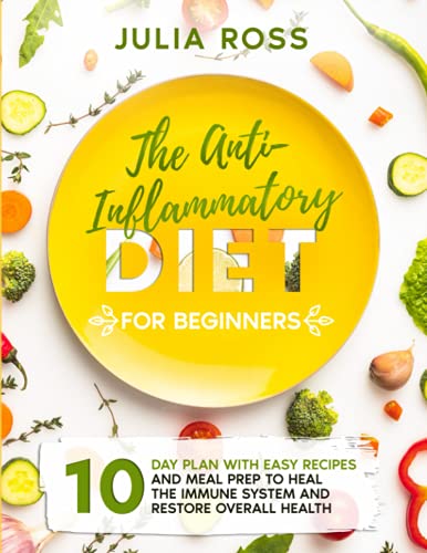 THE ANTI-INFLAMMATORY DIET FOR BEGINNERS: 10 Day Plan With Easy Recipes and Meal Prep to Heal the Immune System and Restore Overall Health