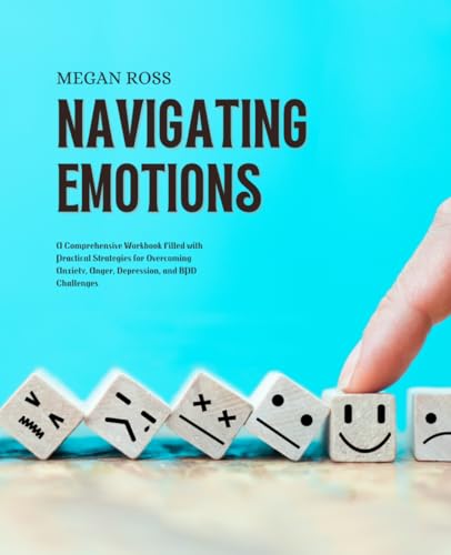Navigating Emotions: A Comprehensive Workbook Filled with Practical Strategies for Overcoming Anxiety, Anger, Depression, and BPD Challenges