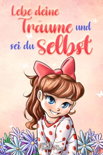 Lebe deine Träume und sei du selbst: Eine Sammlung inspirierender Geschichten für Mädchen über Selbstwertgefühl, Selbstvertrauen, Mut und Freundschaft (Inspirierende Geschichten für Kinder)