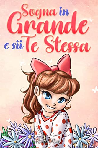 Sogna in Grande e sii Te Stessa: Storie motivazionali per bambine sull’autostima, la fiducia, il coraggio e l’amicizia (Libri Motivazionali per Bambini)