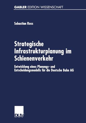 Strategische Infrastrukturplanung im Schienenverkehr: Entwicklung eines Planungs- und Entscheidungsmodells für die Deutsche Bahn AG (German Edition) von Deutscher Universitätsverlag