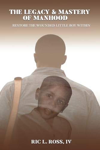 The Legacy & Mastery of Manhood: Restore The Wounded Little Boy Within von Self - Publish