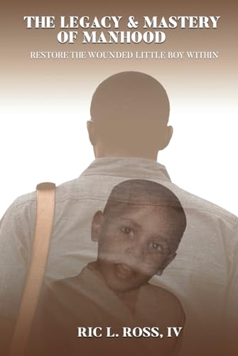 The Legacy & Mastery of Manhood: Restore The Wounded Little Boy Within von Self - Publish