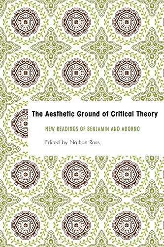 The Aesthetic Ground of Critical Theory: New Readings of Benjamin and Adorno (Founding Critical Theory)
