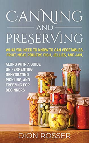 Canning and Preserving: What You Need to Know to Can Vegetables, Fruit, Meat, Poultry, Fish, Jellies, and Jam. Along with a Guide on Fermenting, Dehydrating, Pickling, and Freezing for Beginners Canning and Preserving: What You Need to Know to Can Vegetables, Fruit, Meat, Poultry, Fish, Jellies, and Jam. Along with a Guide on Fermenting, Dehydrating, Pickling, and Freezing for Beginners
