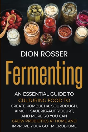 Fermenting: An Essential Guide to Culturing Food to Create Kombucha, Sourdough, Kimchi, Sauerkraut, Yogurt, and More so You Can Grow Probiotics at ... Improve Your Gut Microbiome (Preserving Food)
