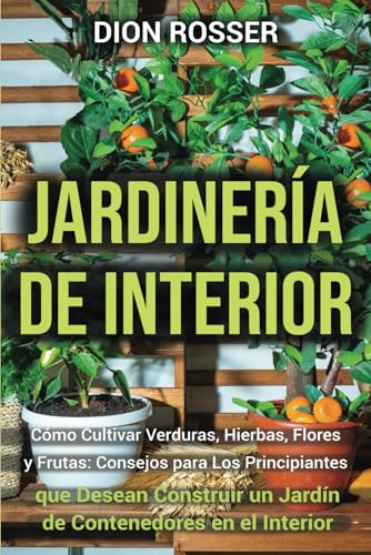 Jardinería de interior: Cómo cultivar verduras, hierbas, flores y frutas: consejos para los principiantes que desean construir un jardín de contenedores en el interior (Jardinería en Lugares Pequeños) Jardinería de interior: Cómo cultivar verduras, hierbas, flores y frutas: consejos para los principiantes que desean construir un jardín de contenedores en el interior (Jardinería en Lugares Pequeños)