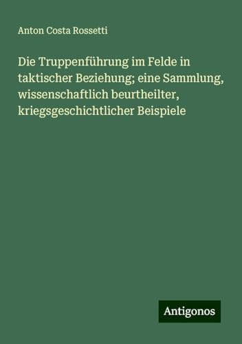 Die Truppenführung im Felde in taktischer Beziehung; eine Sammlung, wissenschaftlich beurtheilter, kriegsgeschichtlicher Beispiele Die Truppenführung im Felde in taktischer Beziehung; eine Sammlung, wissenschaftlich beurtheilter, kriegsgeschichtlicher Beispiele
