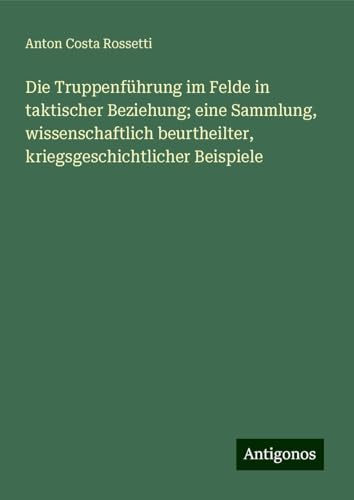 Die Truppenführung im Felde in taktischer Beziehung; eine Sammlung, wissenschaftlich beurtheilter, kriegsgeschichtlicher Beispiele Die Truppenführung im Felde in taktischer Beziehung; eine Sammlung, wissenschaftlich beurtheilter, kriegsgeschichtlicher Beispiele