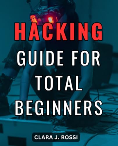 Hacking Guide For Total Beginners: A Guide to Learning How to Secure Websites, Wireless Networks, and More | Master the Art of Ethical Hacking, Penetration Testing, and Cybersecurity