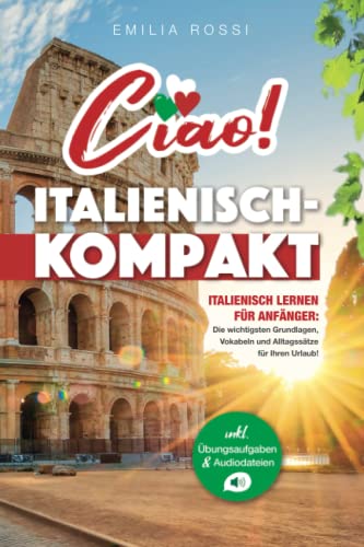 Ciao! Italienisch-Kompakt: Italienisch lernen für Anfänger - Die wichtigsten Grundlagen, Vokabeln und Alltagssätze für Ihren Urlaub! - inkl. Übungsaufgaben & Audiodateien