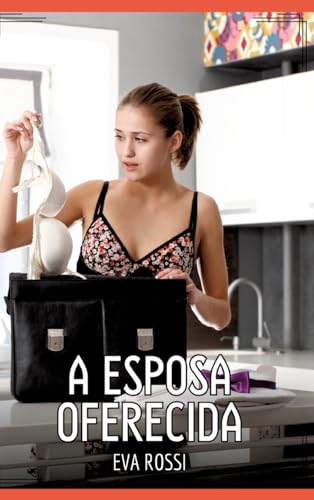 A Esposa Oferecida: Contos de Sexo Explícito para Adultos (Coleção de Contos Eróticos Portugueses Proibidos. Sexo Explícito e Histórias Reais. Relatos Quentes. Jogos de Casais) von Eva Rossi