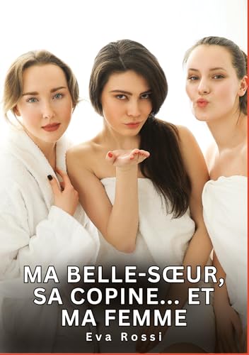 Ma belle-sœur, sa copine... Et ma femme: Histoires Érotiques Interdites de Sexe Tabou pour Adultes (Collection de Nouvelles Érotiques Sexy et ... et Récits Interdites d’Infidélité Sale) von Eva Rossi