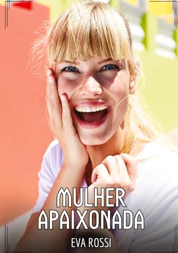 Mulher Apaixonada: Contos de Sexo Explícito para Adultos (Coleção de Contos Eróticos Portugueses Proibidos. Sexo Explícito e Histórias Reais. Relatos Quentes. Jogos de Casais) von Eva Rossi