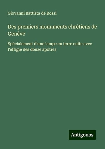 Des premiers monuments chrétiens de Genéve: Spécialement d'une lampe en terre cuite avec l'effigie des douze apôtres