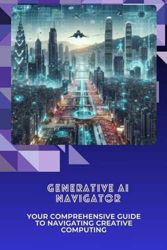 Generative AI Navigator: Your Comprehensive Guide to Navigating Creative Computing von Independently published