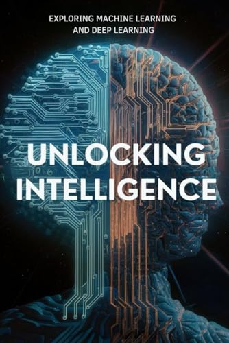 Unlocking Intelligence: Exploring Machine Learning and Deep Learning von Independently published