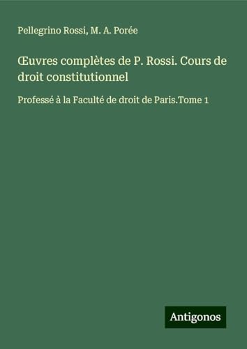 ¿uvres complètes de P. Rossi. Cours de droit constitutionnel: Professé à la Faculté de droit de Paris.Tome 1