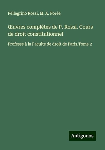 ¿uvres complètes de P. Rossi. Cours de droit constitutionnel: Professé à la Faculté de droit de Paris.Tome 2