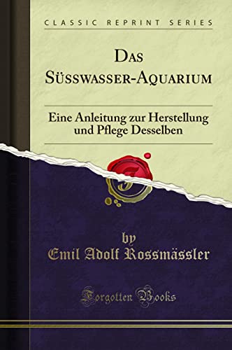 Das Süßwasser-Aquarium (Classic Reprint): Eine Anleitung zur Herstellung und Pflege Desselben: Eine Anleitung Zur Herstellung Und Pflege Desselben (Classic Reprint)