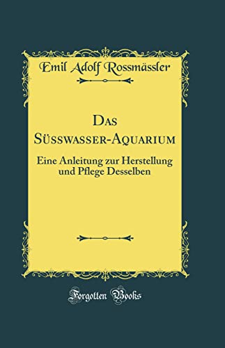 Das Süßwasser-Aquarium: Eine Anleitung zur Herstellung und Pflege Desselben (Classic Reprint)