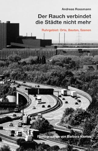 Der Rauch verbindet die Städte nicht mehr: Ruhrgebiet: Orte, Bauten, Szenen