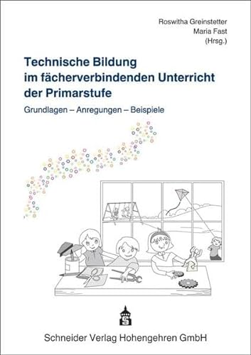 Technische Bildung im fächerverbindenden Unterricht der Primarstufe: Grundlagen - Anregungen - Beispiele