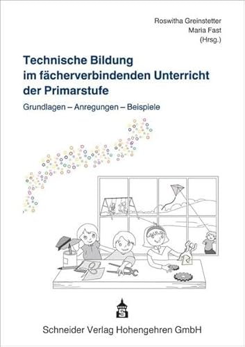 Technische Bildung im fächerverbindenden Unterricht der Primarstufe: Grundlagen - Anregungen - Beispiele