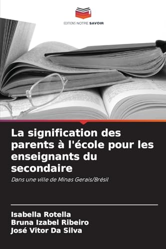 La signification des parents à l'école pour les enseignants du secondaire: Dans une ville de Minas Gerais/Brésil von Editions Notre Savoir