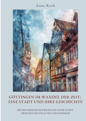 Göttingen im Wandel der Zeit: Eine Stadt und ihre Geschichte: Die historische Entwicklung einer Stadt zwischen Mittelalter und Moderne von tredition
