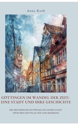 Göttingen im Wandel der Zeit: Eine Stadt und ihre Geschichte: Die historische Entwicklung einer Stadt zwischen Mittelalter und Moderne von tredition