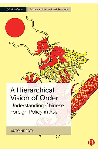 A Hierarchical Vision of Order: Understanding Chinese Foreign Policy in Asia (Bristol Studies in East Asian International Relations)