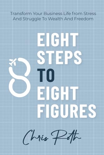 8 Steps to 8 Figures: Transform Your Business Life from Stress And Struggle To Wealth And Freedom 8 Steps to 8 Figures: Transform Your Business Life from Stress And Struggle To Wealth And Freedom