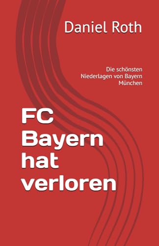 FC Bayern hat verloren: Die schönsten Niederlagen von Bayern München von Independently published
