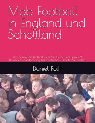 Mob Football in England und Schottland: Vom Shrovetide Football, dem Ball Game und Uppies & Downies. Groundhopping beim britischen Fußball mal anders