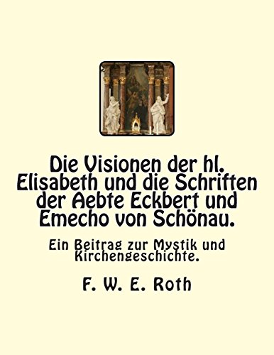 Die Visionen der hl. Elisabeth und die Schriften der Aebte Eckbert und Emecho von Schönau.: Ein Beitrag zur Mystik und Kirchengeschichte.