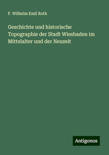 Geschichte und historische Topographie der Stadt Wiesbaden im Mittelalter und der Neuzeit von Antigonos Verlag