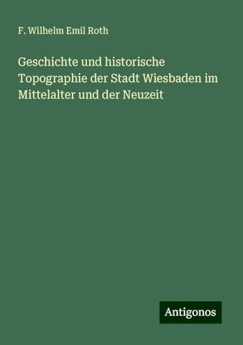 Geschichte und historische Topographie der Stadt Wiesbaden im Mittelalter und der Neuzeit von Antigonos Verlag