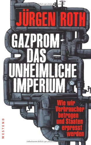 Gazprom - Das unheimliche Imperium: Wie wir Verbraucher betrogen und Staaten erpresst werden