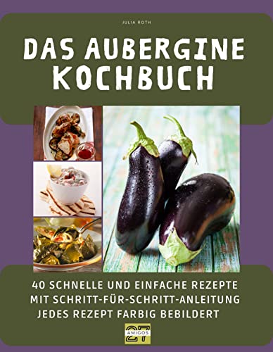 Das Aubergine-Kochbuch: 40 schnelle und einfache Rezepte mit Schritt-für-Schritt-Anleitung - jedes Rezept farbig bebildert von 27 Amigos